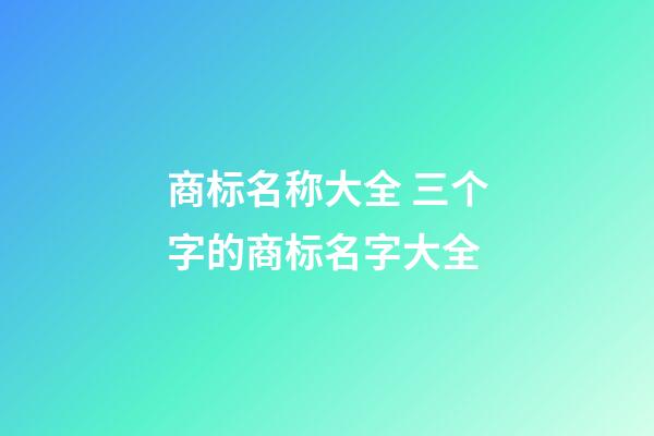 商标名称大全 三个字的商标名字大全